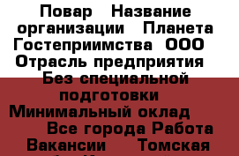 Повар › Название организации ­ Планета Гостеприимства, ООО › Отрасль предприятия ­ Без специальной подготовки › Минимальный оклад ­ 35 000 - Все города Работа » Вакансии   . Томская обл.,Кедровый г.